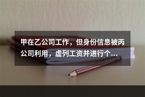 甲在乙公司工作，但身份信息被丙公司利用，虚列工资并进行个人所