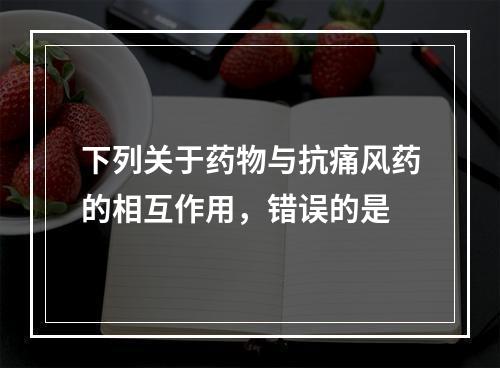 下列关于药物与抗痛风药的相互作用，错误的是