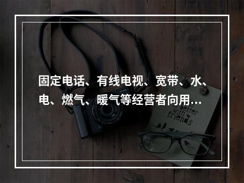 固定电话、有线电视、宽带、水、电、燃气、暖气等经营者向用户收