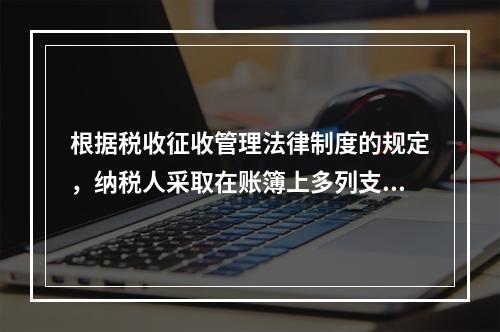 根据税收征收管理法律制度的规定，纳税人采取在账簿上多列支出或