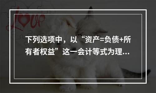 下列选项中，以“资产=负债+所有者权益”这一会计等式为理论依