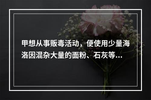 甲想从事贩毒活动，便使用少量海洛因混杂大量的面粉、石灰等原料