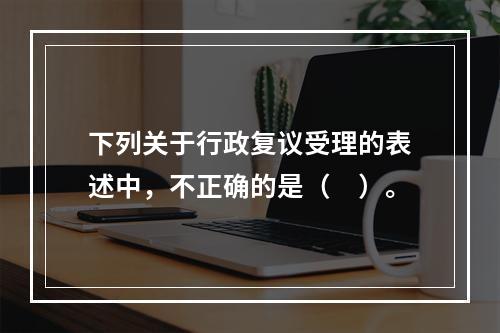 下列关于行政复议受理的表述中，不正确的是（　）。