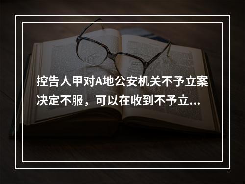 控告人甲对A地公安机关不予立案决定不服，可以在收到不予立案通