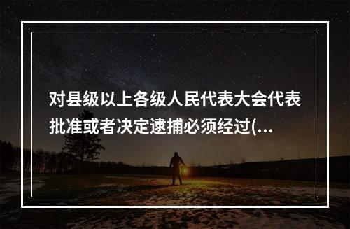 对县级以上各级人民代表大会代表批准或者决定逮捕必须经过()。