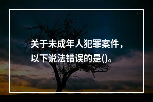 关于未成年人犯罪案件，以下说法错误的是()。