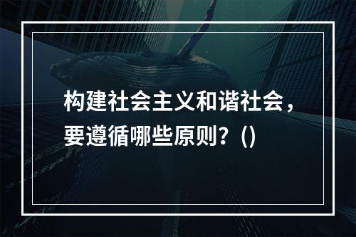 构建社会主义和谐社会，要遵循哪些原则？()