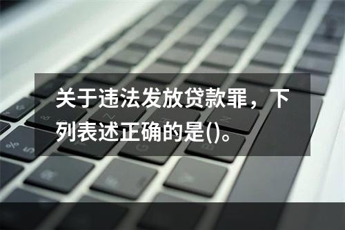 关于违法发放贷款罪，下列表述正确的是()。