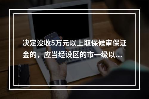 决定没收5万元以上取保候审保证金的，应当经设区的市一级以上公