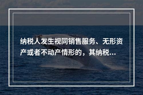 纳税人发生视同销售服务、无形资产或者不动产情形的，其纳税义务