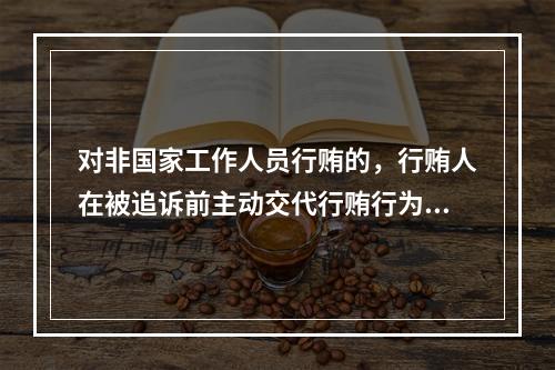 对非国家工作人员行贿的，行贿人在被追诉前主动交代行贿行为的，