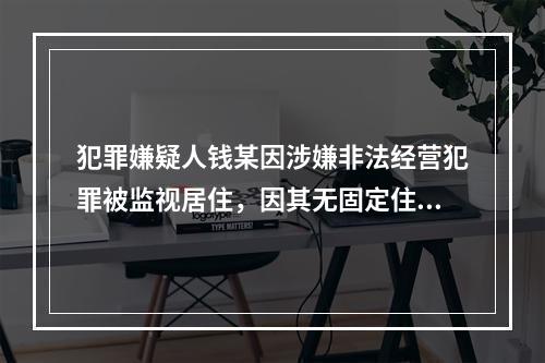 犯罪嫌疑人钱某因涉嫌非法经营犯罪被监视居住，因其无固定住所，