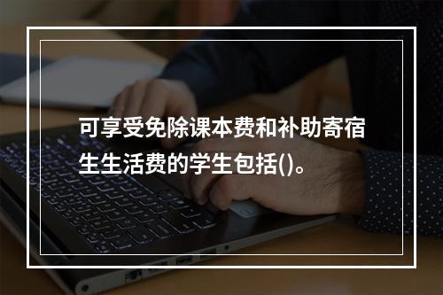 可享受免除课本费和补助寄宿生生活费的学生包括()。