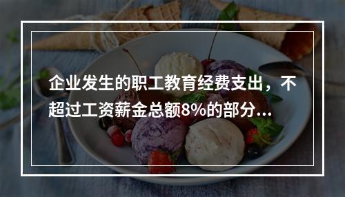 企业发生的职工教育经费支出，不超过工资薪金总额8%的部分，准