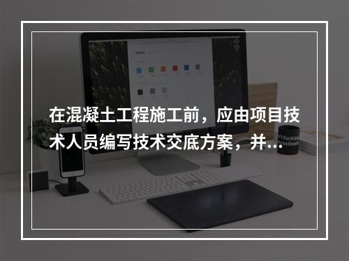 在混凝土工程施工前，应由项目技术人员编写技术交底方案，并经（