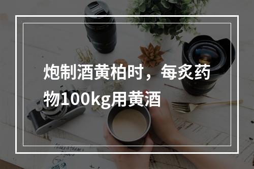 炮制酒黄柏时，每炙药物100kg用黄酒