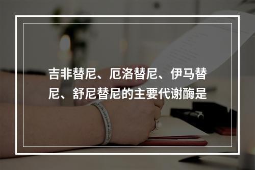 吉非替尼、厄洛替尼、伊马替尼、舒尼替尼的主要代谢酶是