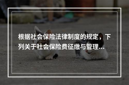 根据社会保险法律制度的规定，下列关于社会保险费征缴与管理的表