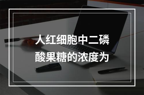 人红细胞中二磷酸果糖的浓度为