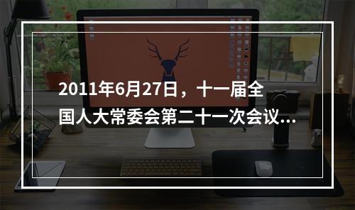 2011年6月27日，十一届全国人大常委会第二十一次会议继续