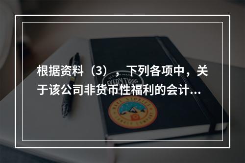 根据资料（3），下列各项中，关于该公司非货币性福利的会计处理