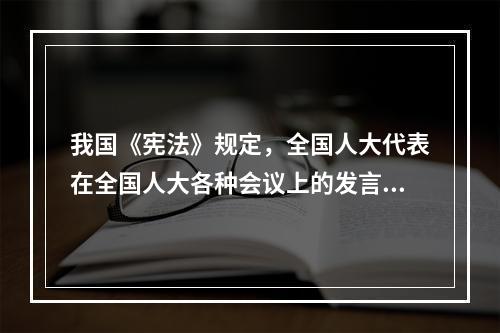 我国《宪法》规定，全国人大代表在全国人大各种会议上的发言和表