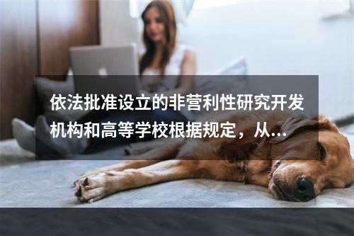 依法批准设立的非营利性研究开发机构和高等学校根据规定，从职务