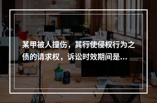 某甲被人撞伤，其行使侵权行为之债的请求权，诉讼时效期间是自其