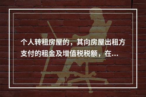 个人转租房屋的，其向房屋出租方支付的租金及增值税税额，在计算