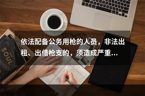 依法配备公务用枪的人员，非法出租、出借枪支的，须造成严重后果