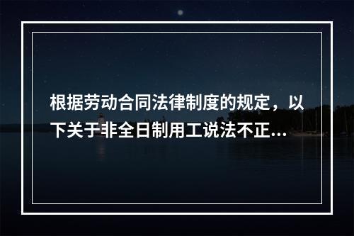 根据劳动合同法律制度的规定，以下关于非全日制用工说法不正确的