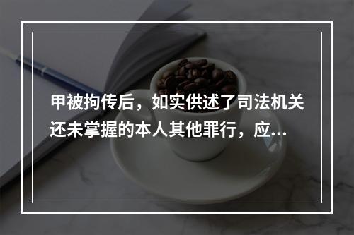 甲被拘传后，如实供述了司法机关还未掌握的本人其他罪行，应以自