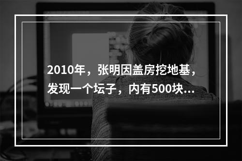 2010年，张明因盖房挖地基，发现一个坛子，内有500块银圆