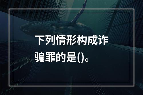 下列情形构成诈骗罪的是()。