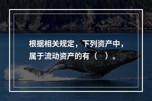 根据相关规定，下列资产中，属于流动资产的有（　）。