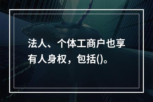 法人、个体工商户也享有人身权，包括()。