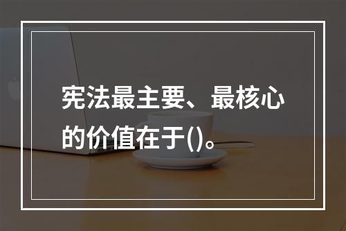 宪法最主要、最核心的价值在于()。