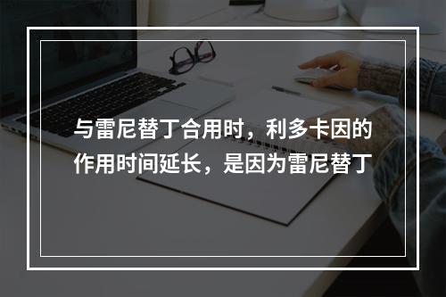 与雷尼替丁合用时，利多卡因的作用时间延长，是因为雷尼替丁