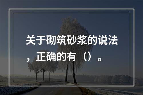 关于砌筑砂浆的说法，正确的有（）。