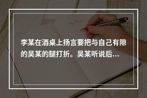 李某在酒桌上扬言要把与自己有隙的吴某的腿打折。吴某听说后，埋