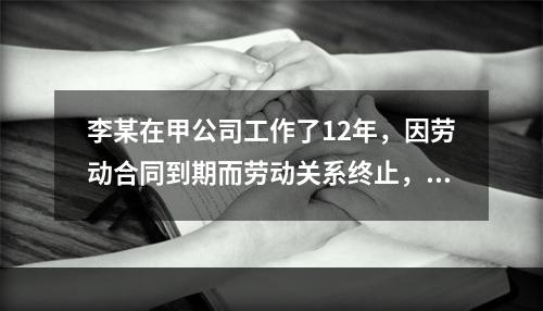 李某在甲公司工作了12年，因劳动合同到期而劳动关系终止，符合