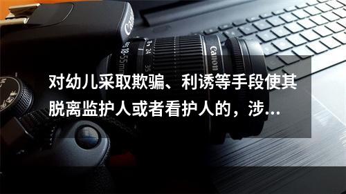 对幼儿采取欺骗、利诱等手段使其脱离监护人或者看护人的，涉嫌拐