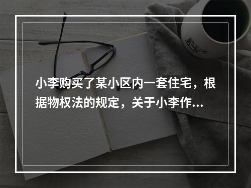 小李购买了某小区内一套住宅，根据物权法的规定，关于小李作为业