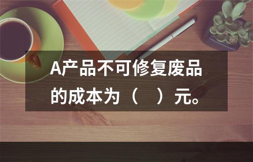 A产品不可修复废品的成本为（　）元。