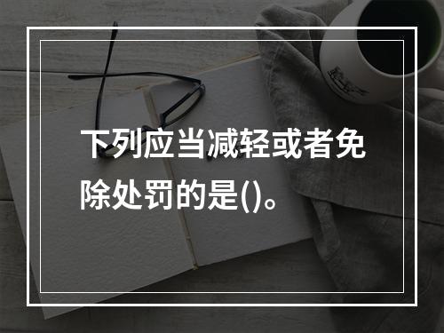 下列应当减轻或者免除处罚的是()。