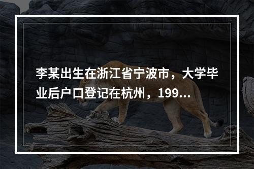 李某出生在浙江省宁波市，大学毕业后户口登记在杭州，1998年