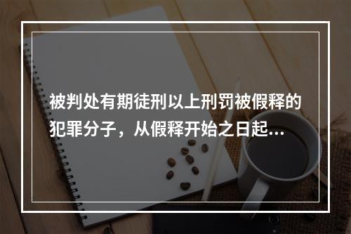 被判处有期徒刑以上刑罚被假释的犯罪分子，从假释开始之日起，在