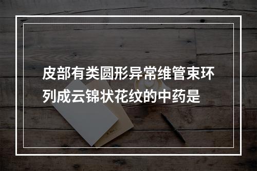 皮部有类圆形异常维管束环列成云锦状花纹的中药是