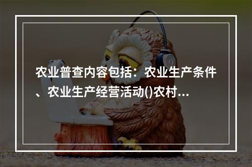 农业普查内容包括：农业生产条件、农业生产经营活动()农村基础