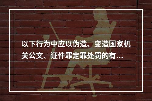 以下行为中应以伪造、变造国家机关公文、证件罪定罪处罚的有()